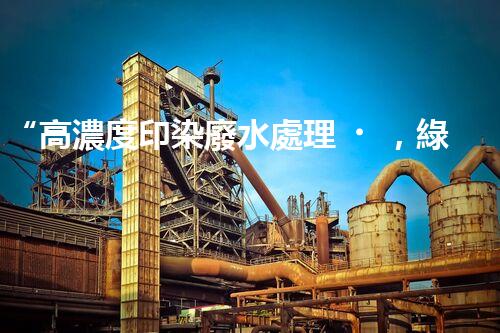 “高濃度印染廢水處理，綠色創(chuàng)新，凈享環(huán)保新篇章”